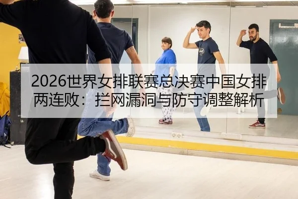 2026世界女排联赛总决赛中国女排两连败：拦网漏洞与防守调整解析