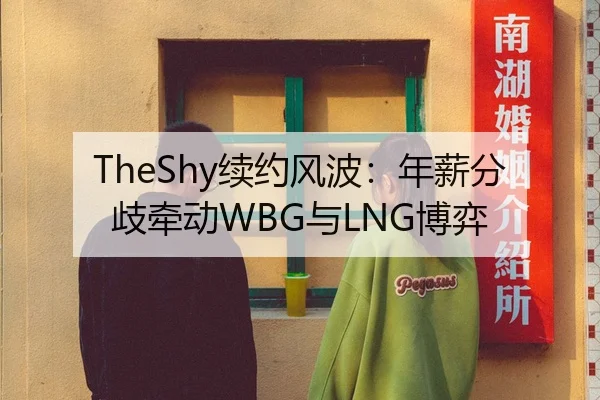 TheShy续约风波：年薪分歧牵动WBG与LNG博弈
