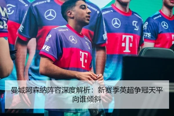 曼城阿森纳阵容深度解析：新赛季英超争冠天平向谁倾斜