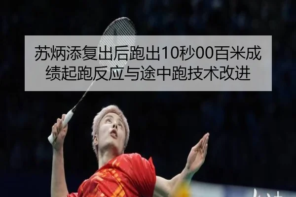 苏炳添复出后跑出10秒00百米成绩起跑反应与途中跑技术改进