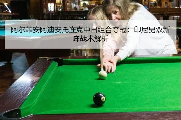 阿尔菲安阿迪安托连克中日组合夺冠：印尼男双新阵战术解析