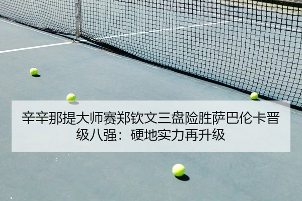 辛辛那提大师赛郑钦文三盘险胜萨巴伦卡晋级八强：硬地实力再升级